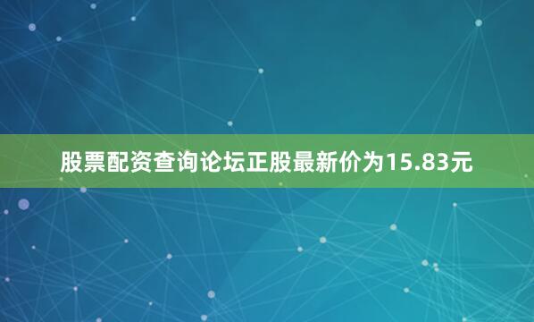 股票配资查询论坛正股最新价为15.83元