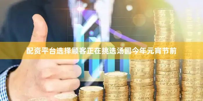 配资平台选择顾客正在挑选汤圆今年元宵节前