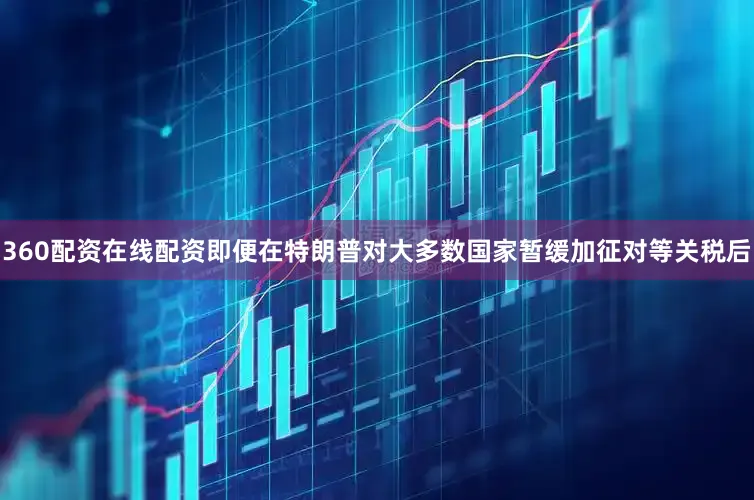 360配资在线配资即便在特朗普对大多数国家暂缓加征对等关税后