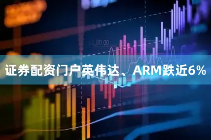 证券配资门户英伟达、ARM跌近6%