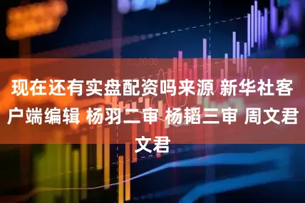 现在还有实盘配资吗来源 新华社客户端编辑 杨羽二审 杨韬三审 周文君