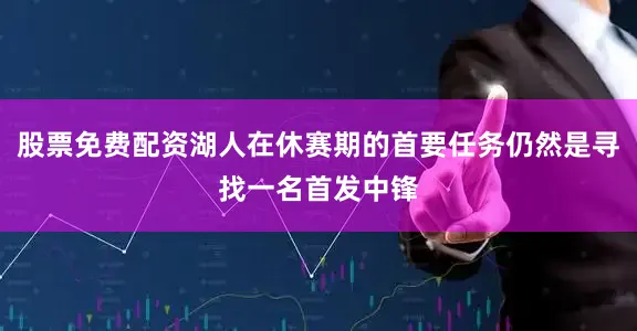 股票免费配资湖人在休赛期的首要任务仍然是寻找一名首发中锋