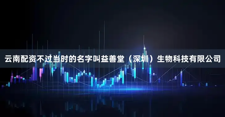 云南配资不过当时的名字叫益善堂（深圳）生物科技有限公司