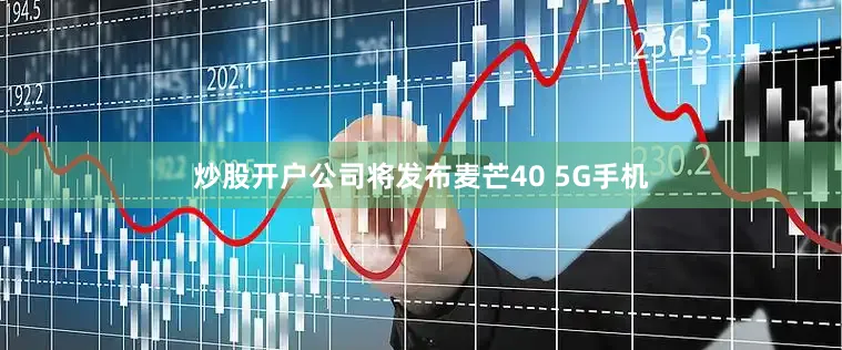 炒股开户公司将发布麦芒40 5G手机