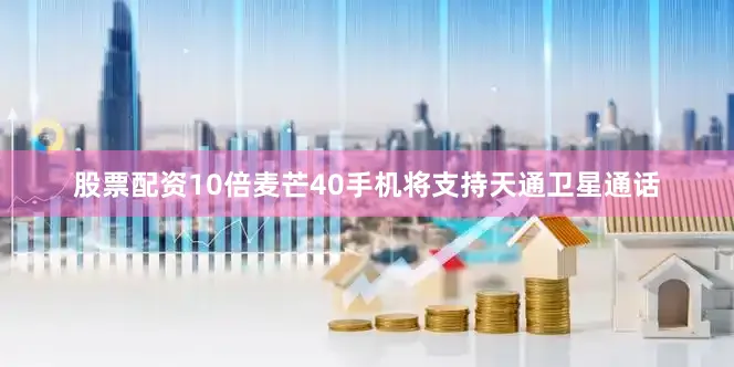 股票配资10倍麦芒40手机将支持天通卫星通话