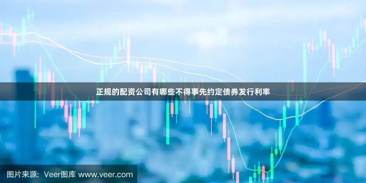 正规的配资公司有哪些不得事先约定债券发行利率