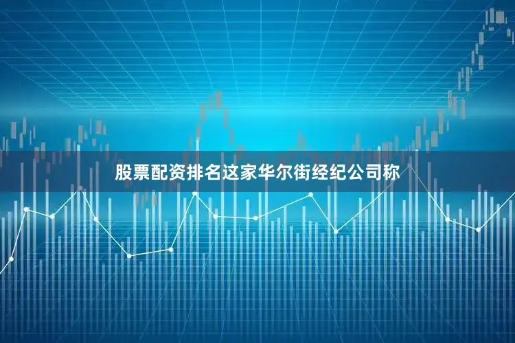 股票配资排名　　这家华尔街经纪公司称