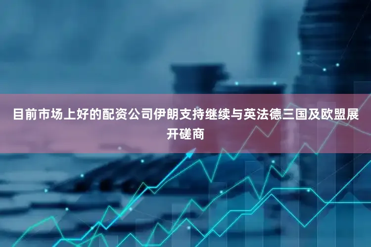 目前市场上好的配资公司伊朗支持继续与英法德三国及欧盟展开磋商