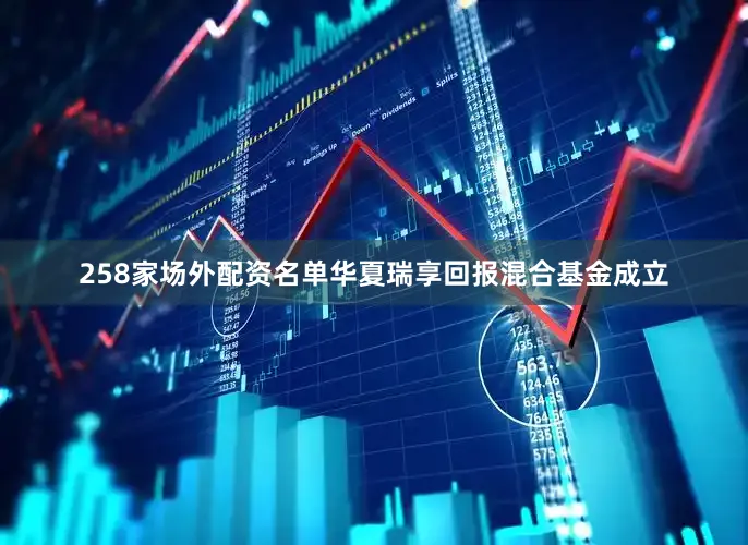 258家场外配资名单华夏瑞享回报混合基金成立