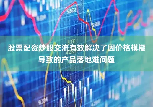 股票配资炒股交流有效解决了因价格模糊导致的产品落地难问题