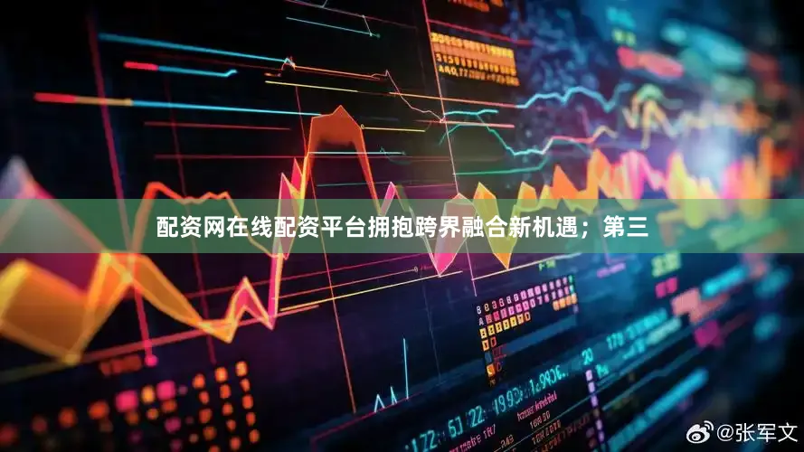 配资网在线配资平台拥抱跨界融合新机遇；第三