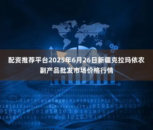 配资推荐平台2025年6月26日新疆克拉玛依农副产品批发市场价格行情