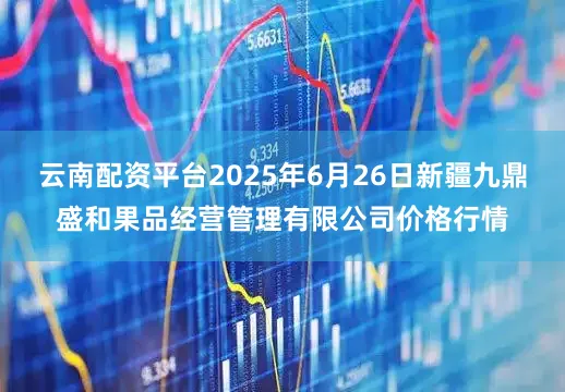 云南配资平台2025年6月26日新疆九鼎盛和果品经营管理有限公司价格行情
