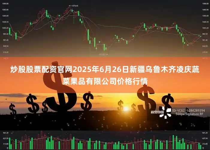 炒股股票配资官网2025年6月26日新疆乌鲁木齐凌庆蔬菜果品有限公司价格行情