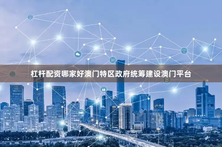 杠杆配资哪家好澳门特区政府统筹建设澳门平台