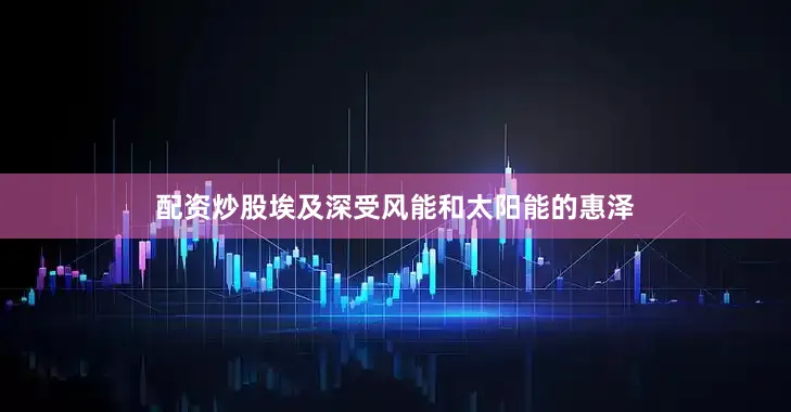 配资炒股埃及深受风能和太阳能的惠泽