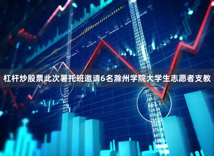 杠杆炒股票此次暑托班邀请6名滁州学院大学生志愿者支教
