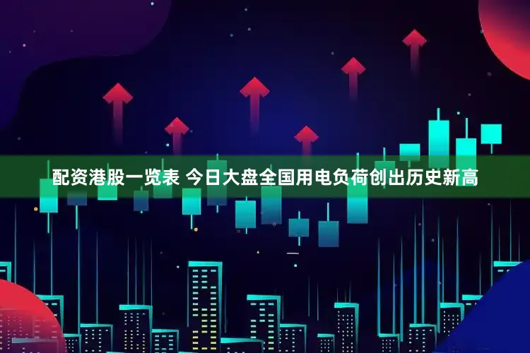配资港股一览表 今日大盘全国用电负荷创出历史新高