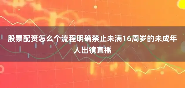 股票配资怎么个流程明确禁止未满16周岁的未成年人出镜直播
