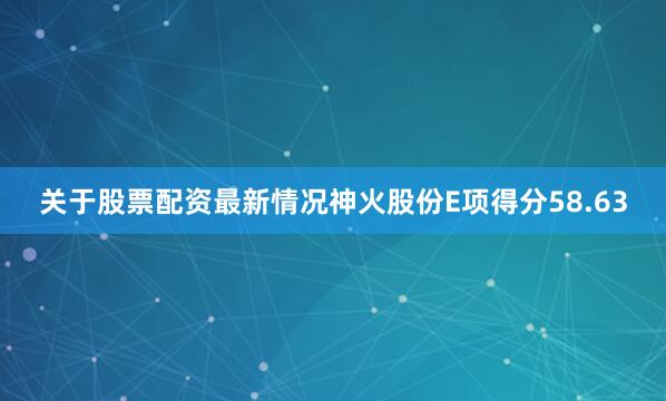 关于股票配资最新情况神火股份E项得分58.63