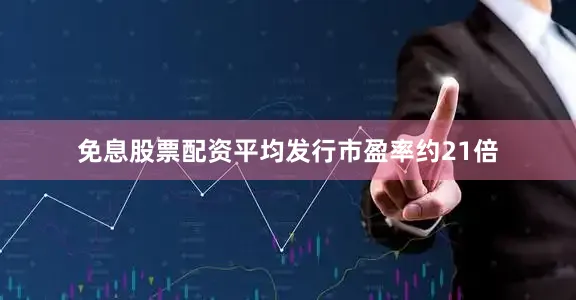 免息股票配资平均发行市盈率约21倍