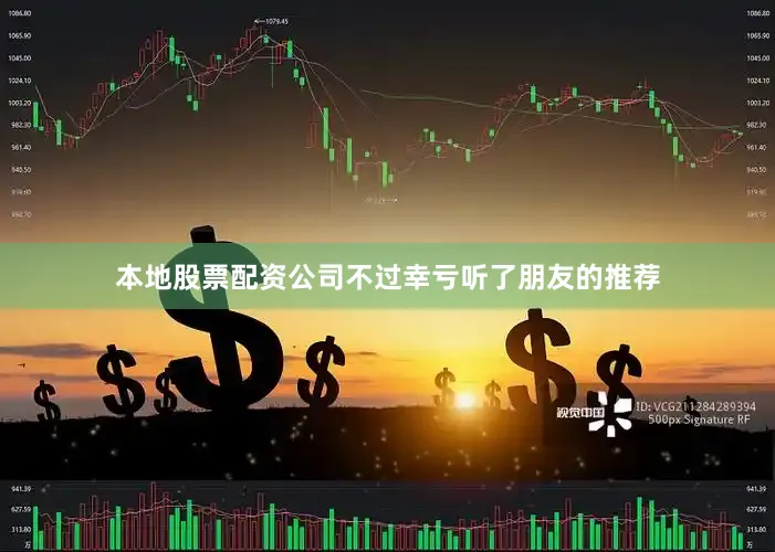 本地股票配资公司不过幸亏听了朋友的推荐