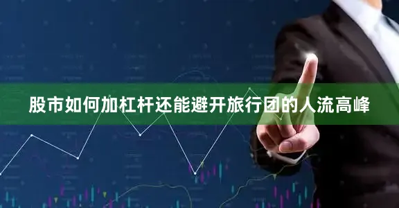 股市如何加杠杆还能避开旅行团的人流高峰