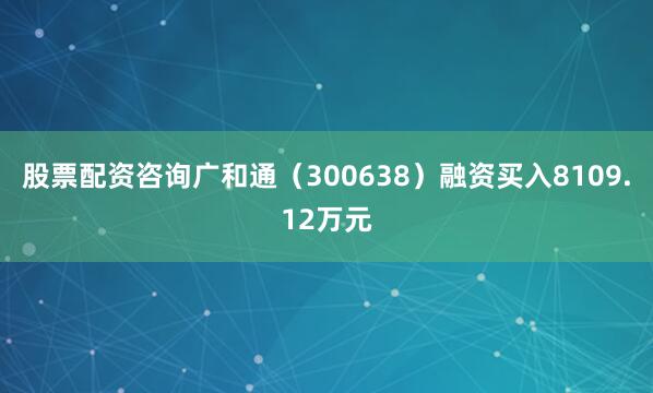 股票配资咨询广和通（300638）融资买入8109.12万元