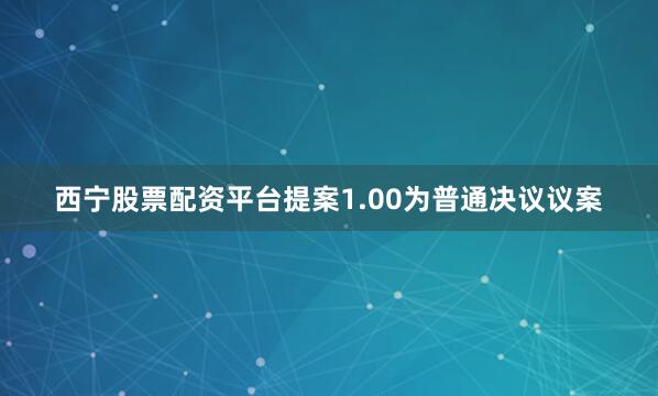 西宁股票配资平台提案1.00为普通决议议案