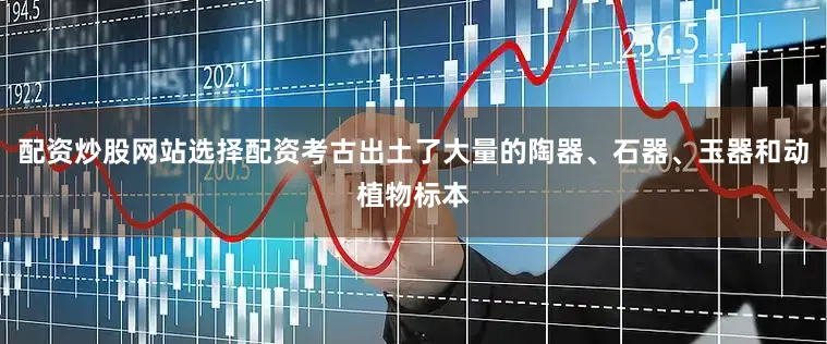 配资炒股网站选择配资考古出土了大量的陶器、石器、玉器和动植物标本