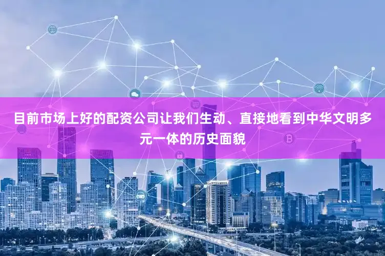 目前市场上好的配资公司让我们生动、直接地看到中华文明多元一体的历史面貌