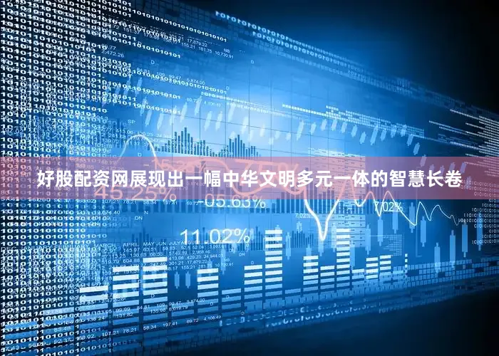 好股配资网展现出一幅中华文明多元一体的智慧长卷
