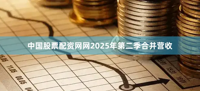 中国股票配资网网2025年第二季合并营收