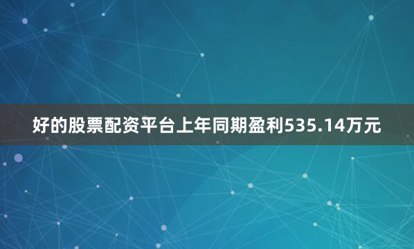 好的股票配资平台上年同期盈利535.14万元