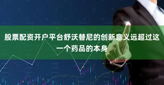 股票配资开户平台舒沃替尼的创新意义远超过这一个药品的本身