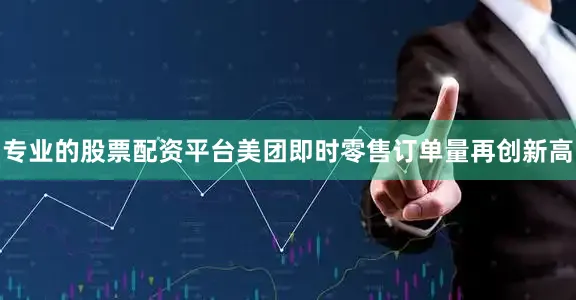 专业的股票配资平台美团即时零售订单量再创新高