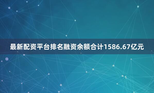 最新配资平台排名融资余额合计1586.67亿元