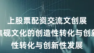 上股票配资交流文创展区：聚焦砚文化的创造性转化与创新性发展