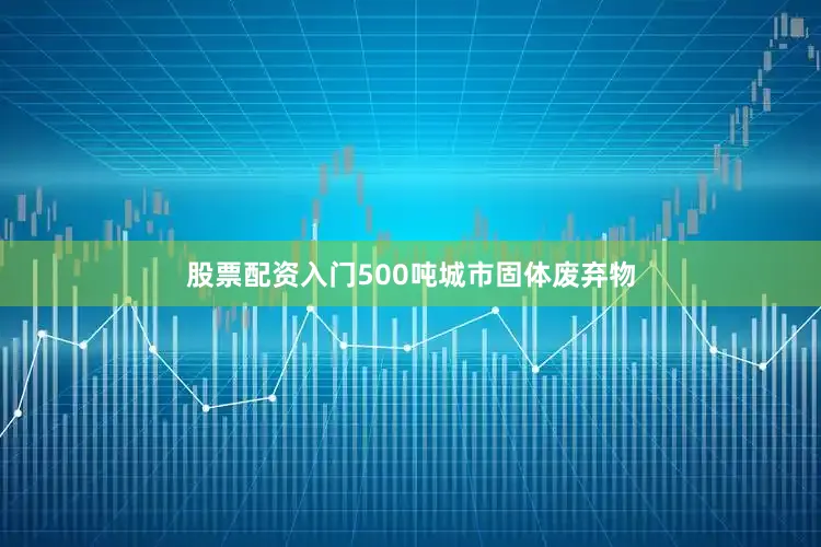 股票配资入门500吨城市固体废弃物