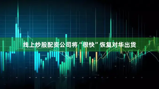 线上炒股配资公司将“很快”恢复对华出货