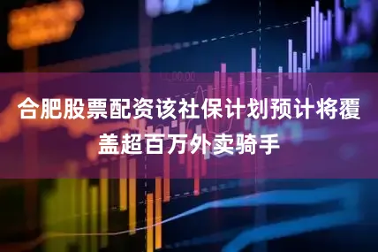 合肥股票配资该社保计划预计将覆盖超百万外卖骑手