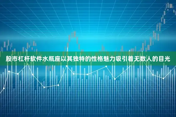 股市杠杆软件水瓶座以其独特的性格魅力吸引着无数人的目光