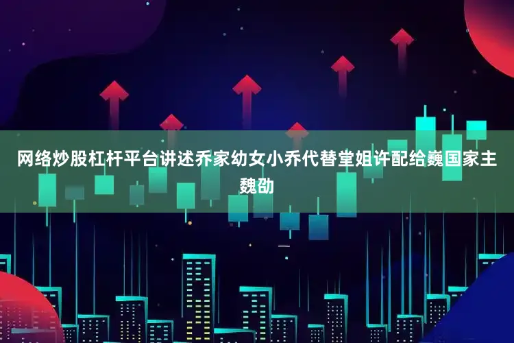 网络炒股杠杆平台讲述乔家幼女小乔代替堂姐许配给巍国家主魏劭