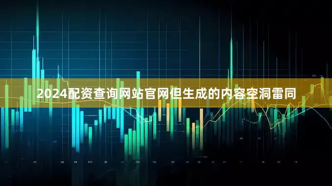 2024配资查询网站官网但生成的内容空洞雷同