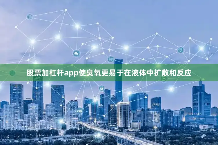 股票加杠杆app使臭氧更易于在液体中扩散和反应
