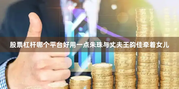 股票杠杆哪个平台好用一点朱珠与丈夫王昀佳牵着女儿