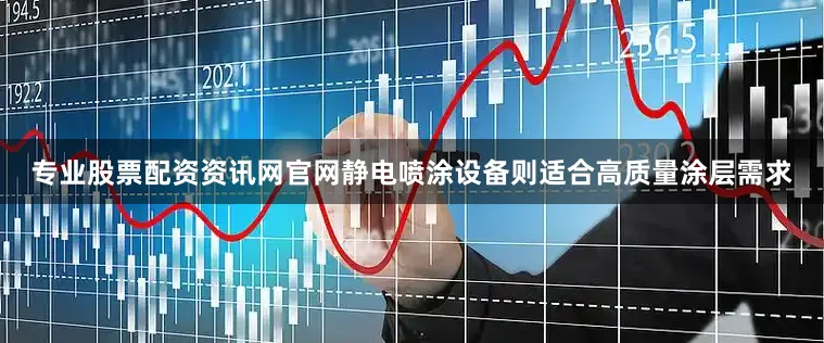 专业股票配资资讯网官网静电喷涂设备则适合高质量涂层需求