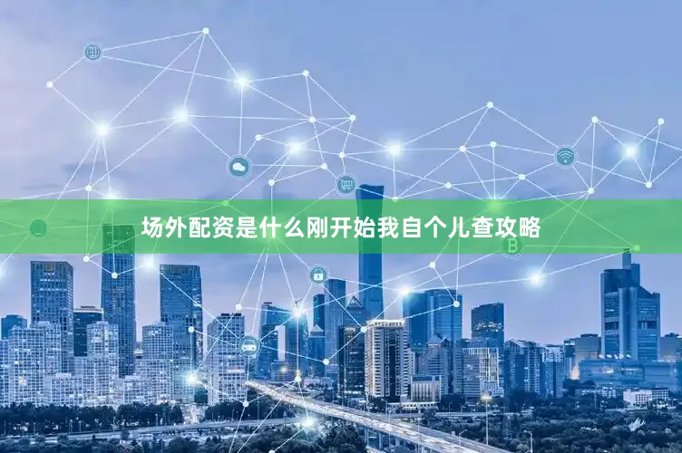 场外配资是什么刚开始我自个儿查攻略