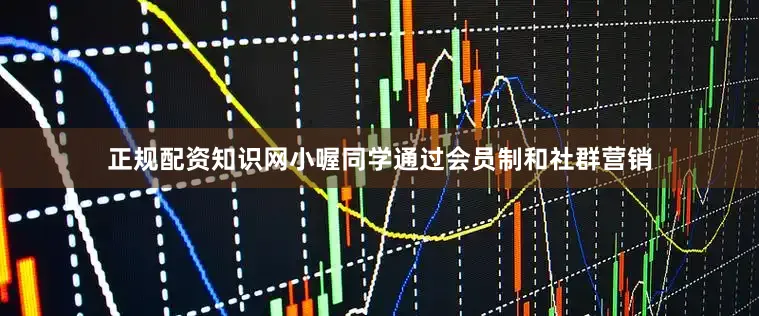 正规配资知识网小喔同学通过会员制和社群营销