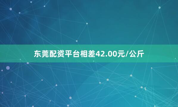 东莞配资平台相差42.00元/公斤